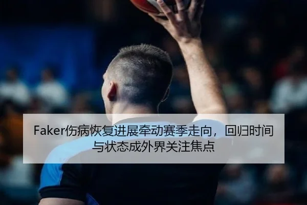 Faker伤病恢复进展牵动赛季走向，回归时间与状态成外界关注焦点（kaiyun）